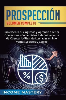 Cover for Income Mastery · Prospeccion: Incrementa tus Ingresos y Aprende a Tener Operaciones Comerciales Indefinidamente de Clientes Utilizando Llamadas en Frio, Ventas Sociales y Correo Volumen Completo (Hardcover Book) (2019)