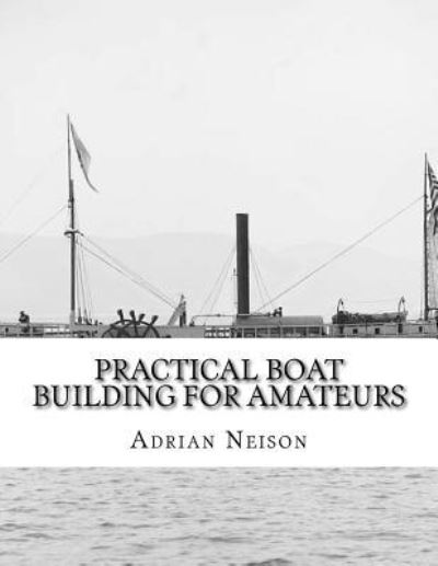 Cover for Adrian Neison · Practical Boat Building For Amateurs Full Instructions For Designing and Building Punts, Skiffs, Canoes, Sailing Boats, (Paperback Book) (2018)