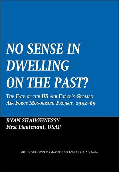Cover for Air University Press · No Sense Dwelling in the Past: the Fate of the Us Air Force's German Air Force Monograph Project, 1952-1969 (Paperback Book) (2011)