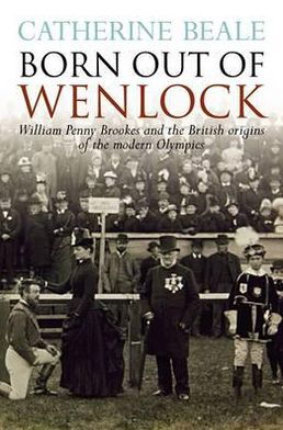 Cover for Catherine Beale · Born Out of Wenlock: William Penny Brookes and the British Origins of the Modern Olympics (Paperback Book) (2012)