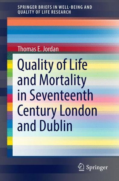 Thomas E. Jordan · Quality of Life and Mortality in Seventeenth Century London and Dublin - SpringerBriefs in Well-Being and Quality of Life Research (Paperback Book) [1st ed. 2017 edition] (2016)