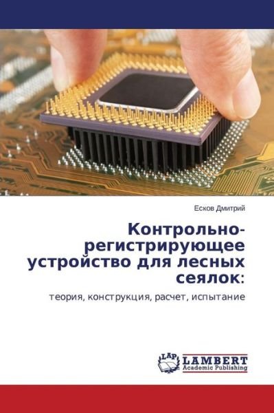 Cover for Eskov Dmitriy · Kontrol'no-registriruyushchee Ustroystvo Dlya Lesnykh Seyalok:: Teoriya, Konstruktsiya, Raschet, Ispytanie (Pocketbok) [Russian edition] (2014)