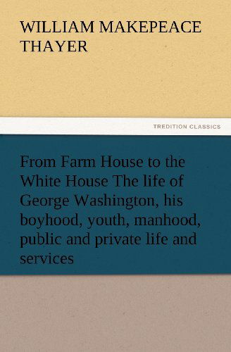 Cover for William M. Thayer · From Farm House to the White House the Life of George Washington, His Boyhood, Youth, Manhood, Public and Private Life and Services (Paperback Book) (2012)