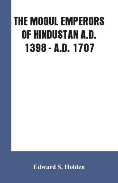 Cover for Edward S Holden · The Mogul Emperors of Hindustan A.D. 1398 - A.D. 1707 (Paperback Book) (2019)