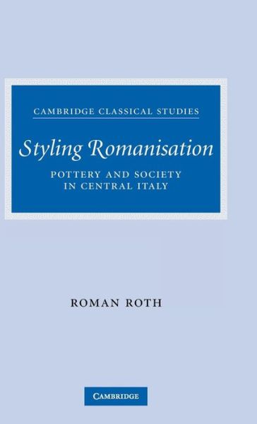 Cover for Roth, Roman (University of Cambridge) · Styling Romanisation: Pottery and Society in Central Italy - Cambridge Classical Studies (Hardcover Book) (2007)