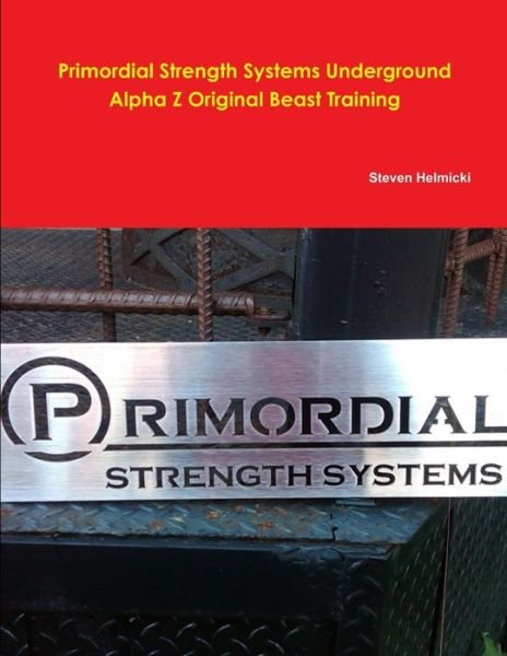 Primordial Strength System Alpha Z Beast Training - Steven Helmicki - Books - Lulu Press, Inc. - 9780557292677 - November 19, 2009
