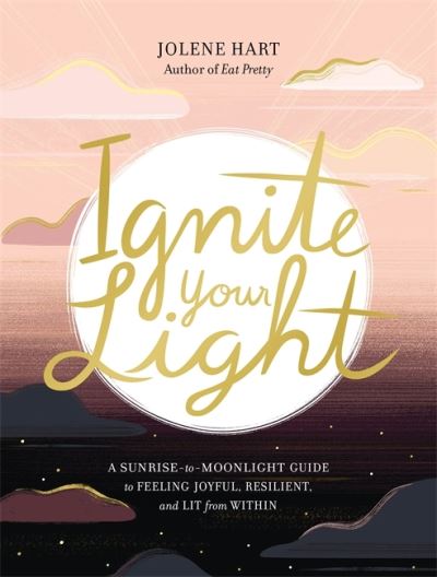 Cover for Jolene Hart · Ignite Your Light: A Sunrise-to-Moonlight Guide to Feeling Joyful, Resilient, and Lit from Within (Paperback Book) (2021)