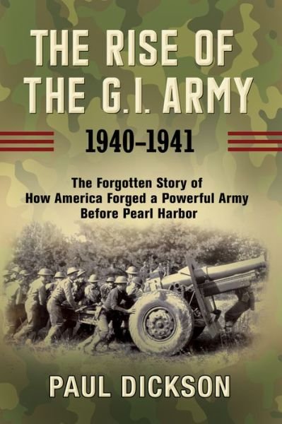Cover for Paul Dickson · The Rise of the G.I. Army, 1940-1941: The Forgotten Story of How America Forged a Powerful Army Before Pearl Harbor (Inbunden Bok) (2020)