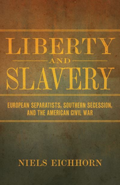 Cover for Niels Eichhorn · Liberty and Slavery: European Separatists, Southern Secession, and the American Civil War - Conflicting Worlds: New Dimensions of the American Civil War (Hardcover Book) (2019)