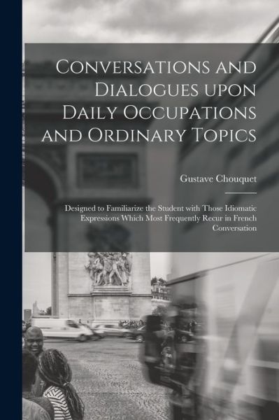Conversations and Dialogues Upon Daily Occupations and Ordinary Topics - Gustave Chouquet - Books - Legare Street Press - 9781013300677 - September 9, 2021