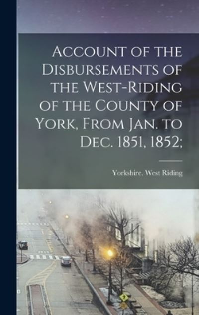 Cover for Yorkshire (England) West Riding · Account of the Disbursements of the West-Riding of the County of York, From Jan. to Dec. 1851, 1852; (Hardcover Book) (2021)