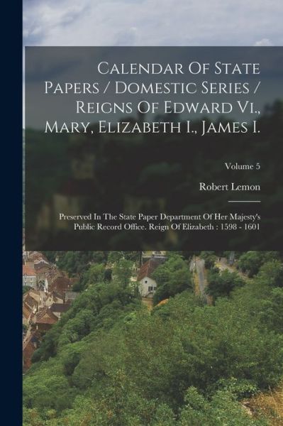 Cover for Robert Lemon · Calendar of State Papers / Domestic Series / Reigns of Edward Vi. , Mary, Elizabeth I. , James I. : Preserved in the State Paper Department of Her Majesty's Public Record Office. Reign of Elizabeth (Book) (2022)