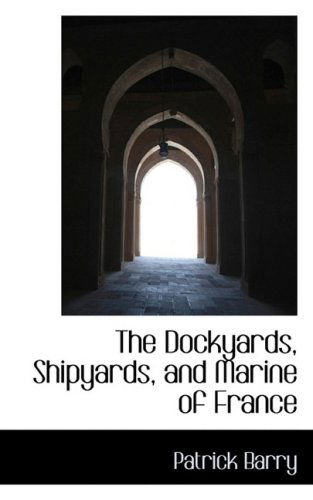 The Dockyards, Shipyards, and Marine of France - Patrick Barry - Books - BiblioLife - 9781103812677 - April 10, 2009