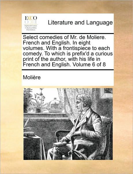 Select Comedies of Mr. De Moliere. French and English. in Eight Volumes. with a Frontispiece to Each Comedy. to Which is Prefix'd a Curious Print of T - Molire - Kirjat - Gale Ecco, Print Editions - 9781170535677 - lauantai 29. toukokuuta 2010