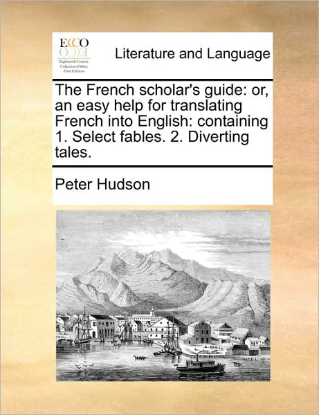 Cover for Peter Hudson · The French Scholar's Guide: Or, an Easy Help for Translating French into English: Containing 1. Select Fables. 2. Diverting Tales. (Paperback Book) (2010)