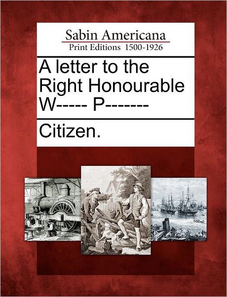 A Letter to the Right Honourable W----- P------- - Citizen - Bøker - Gale Ecco, Sabin Americana - 9781275702677 - 22. februar 2012