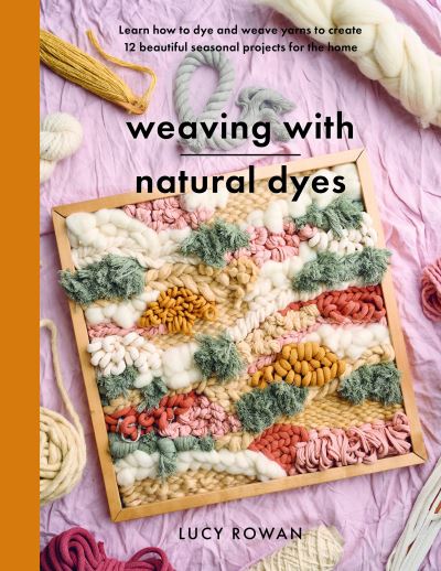 Weaving with Natural Dyes: Learn how to dye and weave yarns to create 12 beautiful seasonal projects for home - Crafts - Lucy Rowan - Livros - Pen & Sword Books Ltd - 9781399060677 - 10 de abril de 2024