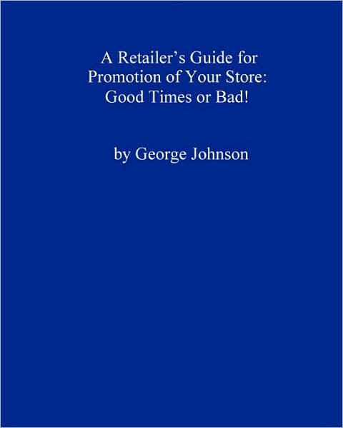 A Retailer's Guide for Promotion of Your Store: Good Times or Bad!: a Handy Little Guide - George Johnson - Kirjat - CreateSpace Independent Publishing Platf - 9781438277677 - tiistai 16. syyskuuta 2008