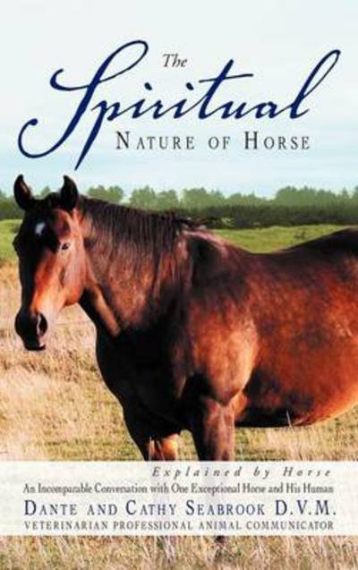 Cover for Seabrook D V M, Dante and Cathy · The Spiritual Nature of Horse Explained by Horse: an Incomparable Conversation Between One Exceptional Horse and His Human (Hardcover Book) (2012)