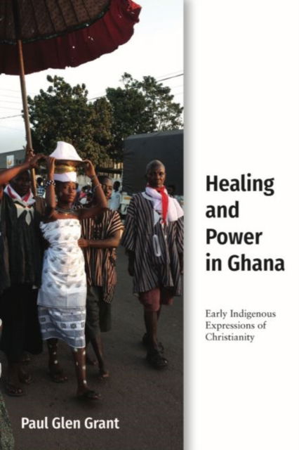 Cover for Paul Glen Grant · Healing and Power in Ghana: Early Indigenous Expressions of Christianity (Hardcover Book) (2020)