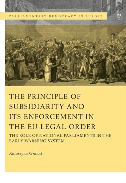 Cover for Granat, Dr Katarzyna (Durham University) · The Principle of Subsidiarity and its Enforcement in the EU Legal Order: The Role of National Parliaments in the Early Warning System - Parliamentary Democracy in Europe (Innbunden bok) (2018)