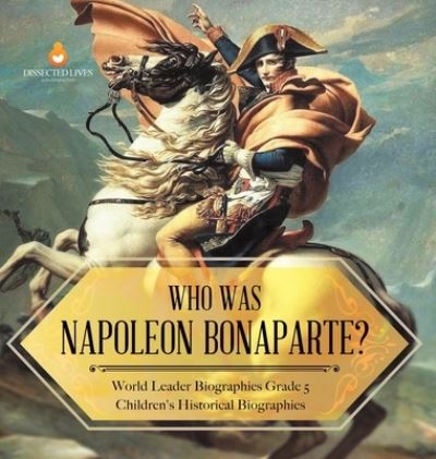 Cover for Dissected Lives · Who Was Napoleon Bonaparte? World Leader Biographies Grade 5 Children's Historical Biographies (Hardcover Book) (2021)