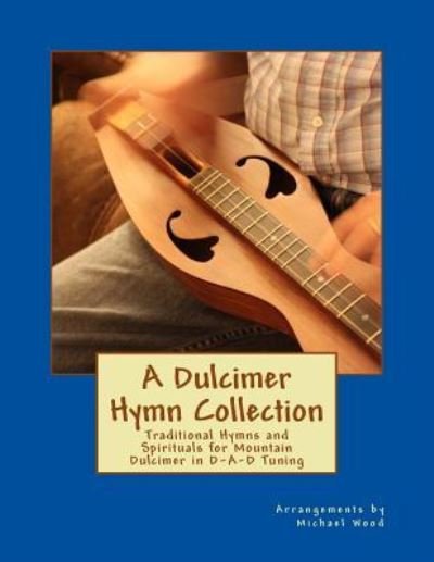 A Dulcimer Hymn Collection : Traditional Hymns and Spirituals for Mountain Dulcimer in D-A-D Tuning - Michael Alan Wood - Books - CreateSpace Independent Publishing Platf - 9781543232677 - February 23, 2017