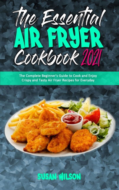 The Essential Air Fryer Cookbook 2021 - Susan Wilson - Książki - Susan Wilson - 9781801945677 - 22 lutego 2021