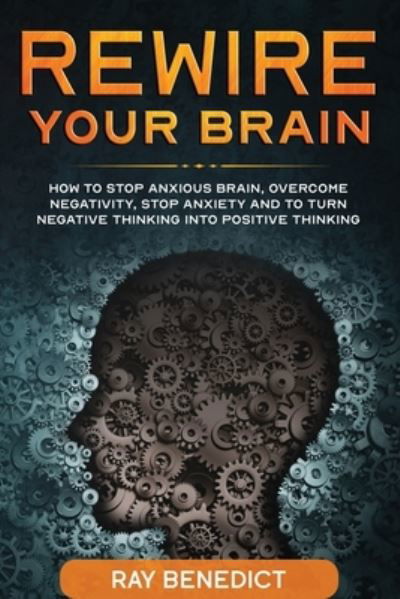 Cover for Ray Benedict · Rewire Your Brain: How to stop anxious brain, overcome negativity, stop anxiety and turn negative thinking into positive thinking (Taschenbuch) (2020)