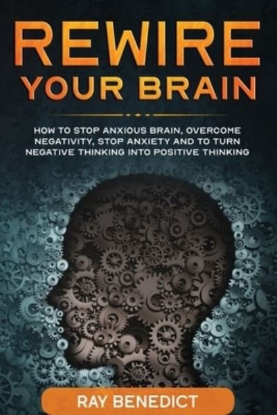 Cover for Ray Benedict · Rewire Your Brain: How to stop anxious brain, overcome negativity, stop anxiety and turn negative thinking into positive thinking (Paperback Bog) (2020)