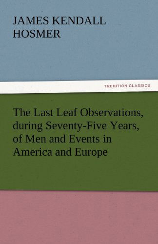 Cover for James Kendall Hosmer · The Last Leaf Observations, During Seventy-five Years, of men and Events in America and Europe (Tredition Classics) (Paperback Book) (2011)