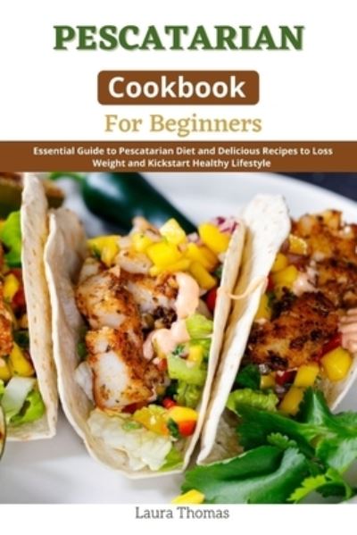 Cover for Laura Thomas · Pescatarian Cookbook for Beginners: Essential guide to Pescatarian diet and delicious recipes to loss weight and kickstart healthy lifestyle (Paperback Book) (2021)