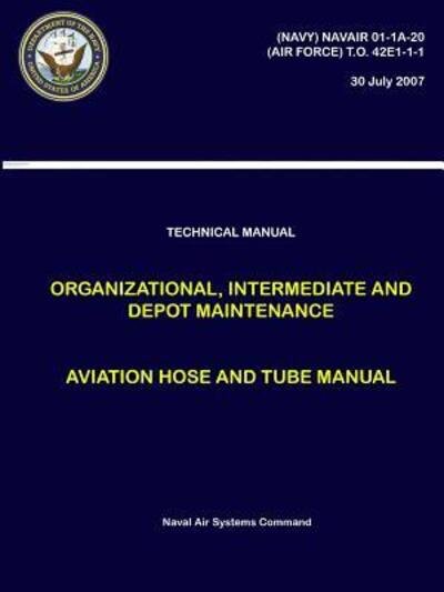 Cover for Naval Air Systems Command · Technical Manual - Organizational, Intermediate and Depot Maintenance - Aviation Hose and Tube Manual ((NAVY) NAVAIR 01-1A-20, (AIR FORCE) T.O. 42E1-1-1) (Paperback Book) (2018)