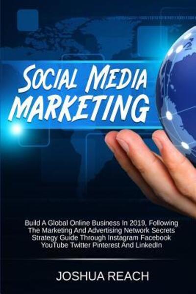 Cover for Joshua Reach · Social Media Marketing: Build a Global Online Business in 2019, Following The Marketing and Advertising Network Secrets Strategy Guide Through Instagram Facebook YouTube Twitter Pinterest and LinkedIn (Paperback Book) (2019)