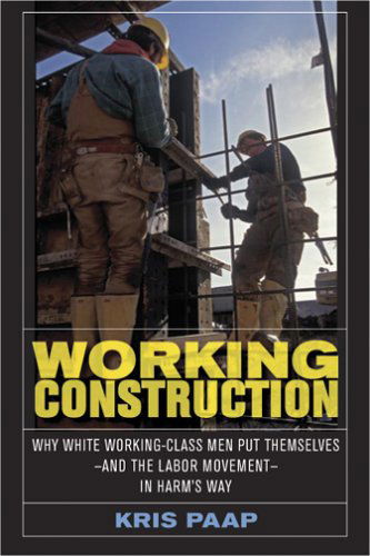 Cover for Kris Paap · Working Construction: Why White Working-Class Men Put Themselves—and the Labor Movement—in Harm's Way (Hardcover Book) (2006)