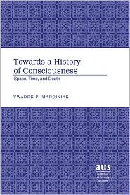 Cover for Vwadek P. Marciniak · Towards a History of Consciousness: Space, Time, and Death - American University Studies, Series 5: Philosophy (Hardcover Book) (2006)