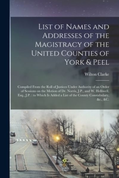 Cover for Wilton Clarke · List of Names and Addresses of the Magistracy of the United Counties of York &amp; Peel [microform] (Paperback Book) (2021)