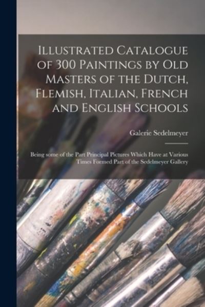 Cover for Galerie Sedelmeyer · Illustrated Catalogue of 300 Paintings by Old Masters of the Dutch, Flemish, Italian, French and English Schools (Paperback Book) (2021)