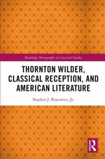 Cover for Rojcewicz, Jr., Stephen J. · Thornton Wilder, Classical Reception, and American Literature - Routledge Monographs in Classical Studies (Paperback Book) (2024)