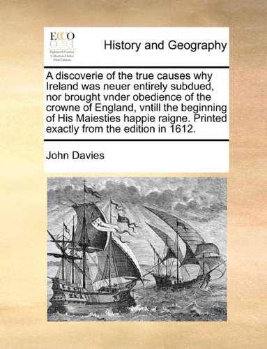 A Discoverie of the True Causes Why Ireland Was Neuer Entirely Subdued, nor Brought Vnder Obedience of the Crowne of England, Vntill the Beginning of ... Printed Exactly from the Edition in 1612. - John Davies - Books - Gale ECCO, Print Editions - 9781140656678 - May 26, 2010