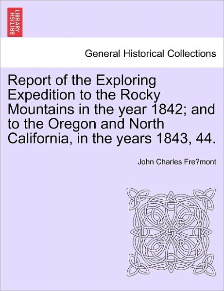 Report of the Exploring Expedition to the Rocky Mountains in the Year 1842; and to the Oregon and North California, in the Years 1843, 44. - John Charles Fremont - Books - British Library, Historical Print Editio - 9781241339678 - March 1, 2011