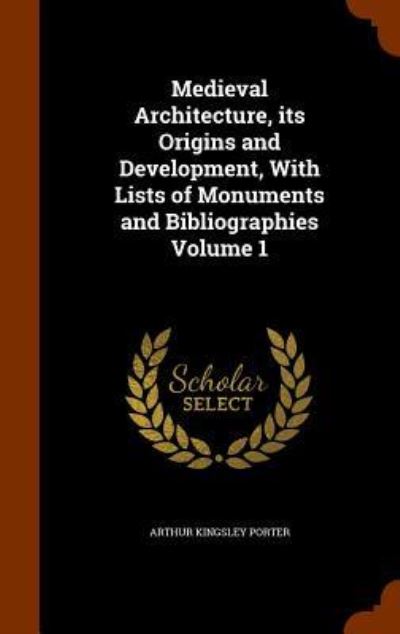 Medieval Architecture, Its Origins and Development, with Lists of Monuments and Bibliographies Volume 1 - Arthur Kingsley Porter - Books - Arkose Press - 9781345404678 - October 26, 2015