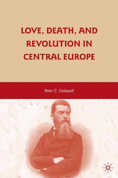Cover for Peter C. Caldwell · Love, Death, and Revolution in Central Europe: Ludwig Feuerbach, Moses Hess, Louise Dittmar, Richard Wagner (Paperback Book) [1st ed. 2009 edition] (2015)