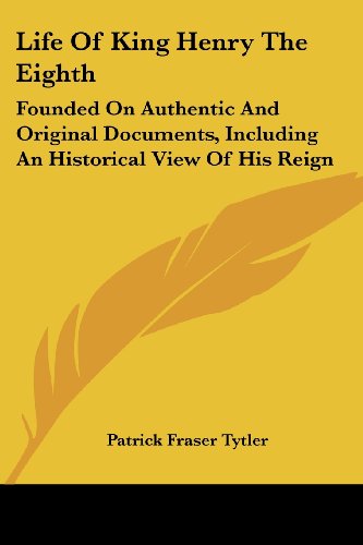 Life of King Henry the Eighth: Founded on Authentic and Original Documents, Including an Historical View of His Reign - Patrick Fraser Tytler - Books - Kessinger Publishing, LLC - 9781432652678 - June 1, 2007