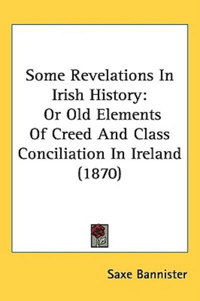 Cover for Saxe Bannister · Some Revelations in Irish History: or Old Elements of Creed and Class Conciliation in Ireland (1870) (Hardcover Book) (2008)