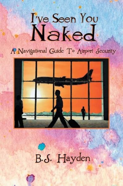 Cover for B S Hayden · I've Seen You Naked: a Navigational Guide to Airport Security (Paperback Book) (2013)