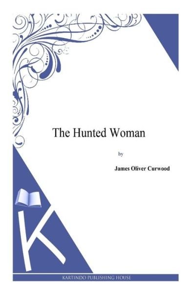 The Hunted Woman - James Oliver Curwood - Books - Createspace - 9781494991678 - January 13, 2014