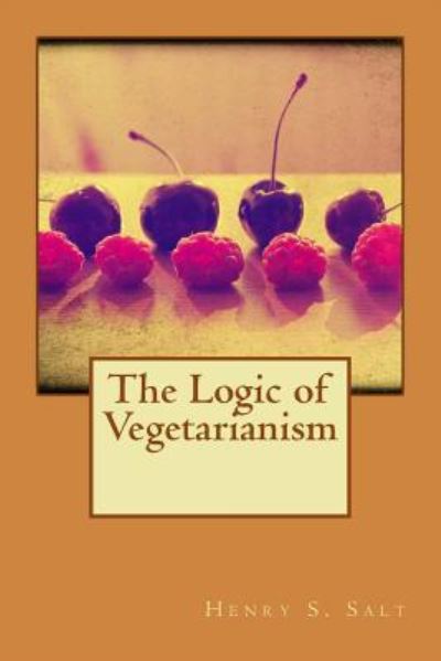 The Logic of Vegetarianism - Henry S Salt - Books - Createspace Independent Publishing Platf - 9781522784678 - December 17, 2015