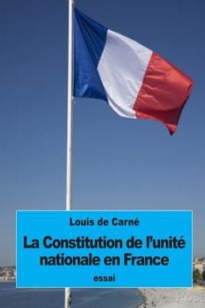 La Constitution de l'unite nationale en France - Louis De Carne - Kirjat - Createspace Independent Publishing Platf - 9781534929678 - maanantai 27. kesäkuuta 2016