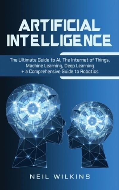 Cover for Neil Wilkins · Artificial Intelligence The Ultimate Guide to AI, The Internet of Things, Machine Learning, Deep Learning + a Comprehensive Guide to Robotics (Hardcover Book) (2020)
